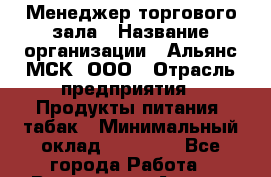 Менеджер торгового зала › Название организации ­ Альянс-МСК, ООО › Отрасль предприятия ­ Продукты питания, табак › Минимальный оклад ­ 30 000 - Все города Работа » Вакансии   . Адыгея респ.,Адыгейск г.